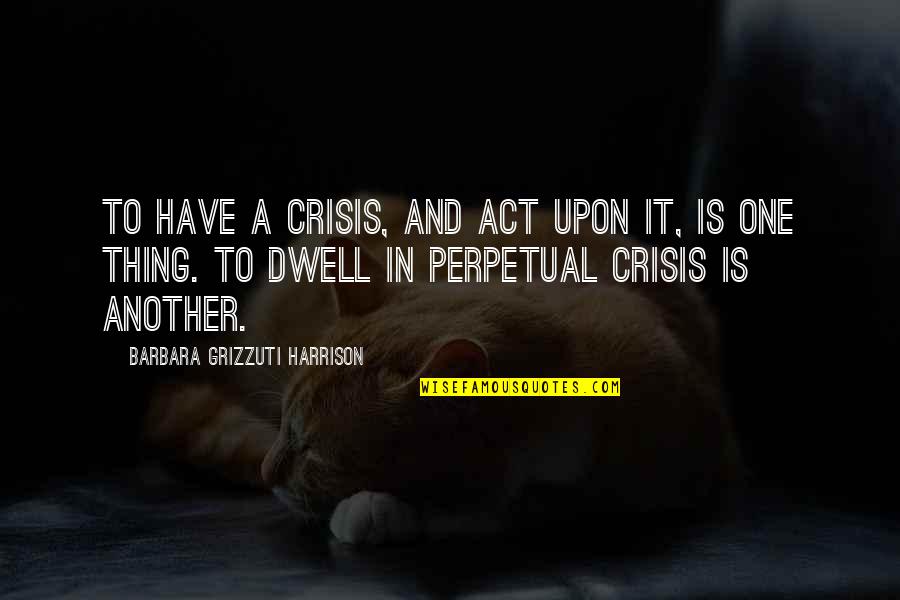 Act One Quotes By Barbara Grizzuti Harrison: To have a crisis, and act upon it,