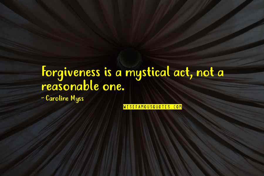 Act One Quotes By Caroline Myss: Forgiveness is a mystical act, not a reasonable