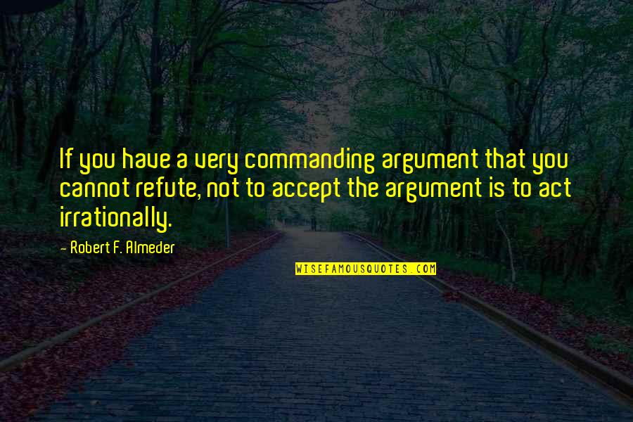 Act Or Accept Quotes By Robert F. Almeder: If you have a very commanding argument that