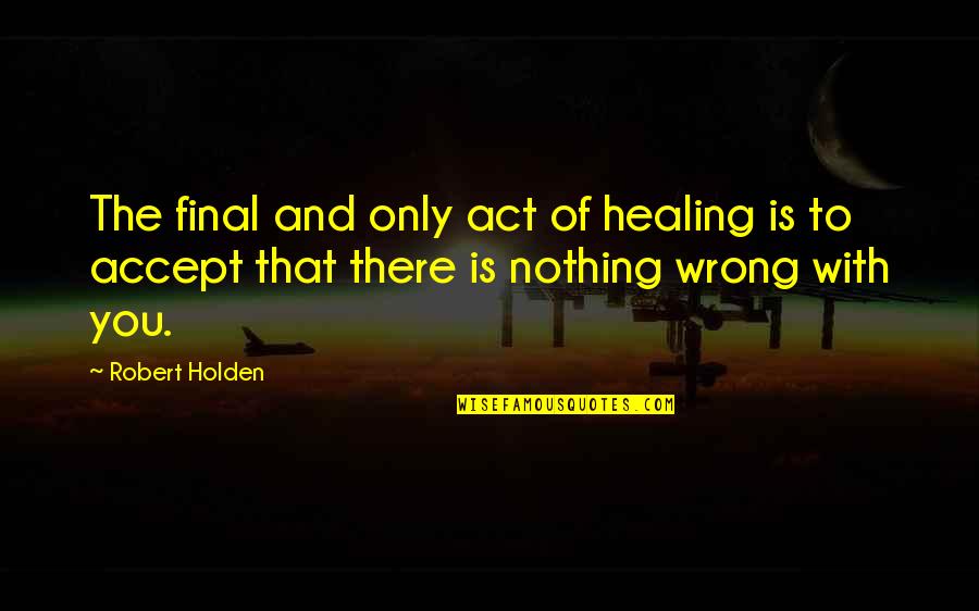 Act Or Accept Quotes By Robert Holden: The final and only act of healing is