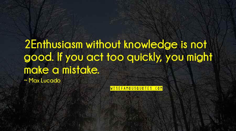 Act Quickly Quotes By Max Lucado: 2Enthusiasm without knowledge is not good. If you