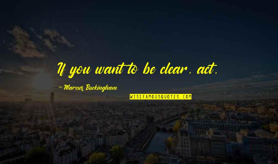 Act Quotes By Marcus Buckingham: If you want to be clear, act. Act Quotes By Marcus Buckingham: If you want to be clear, act.