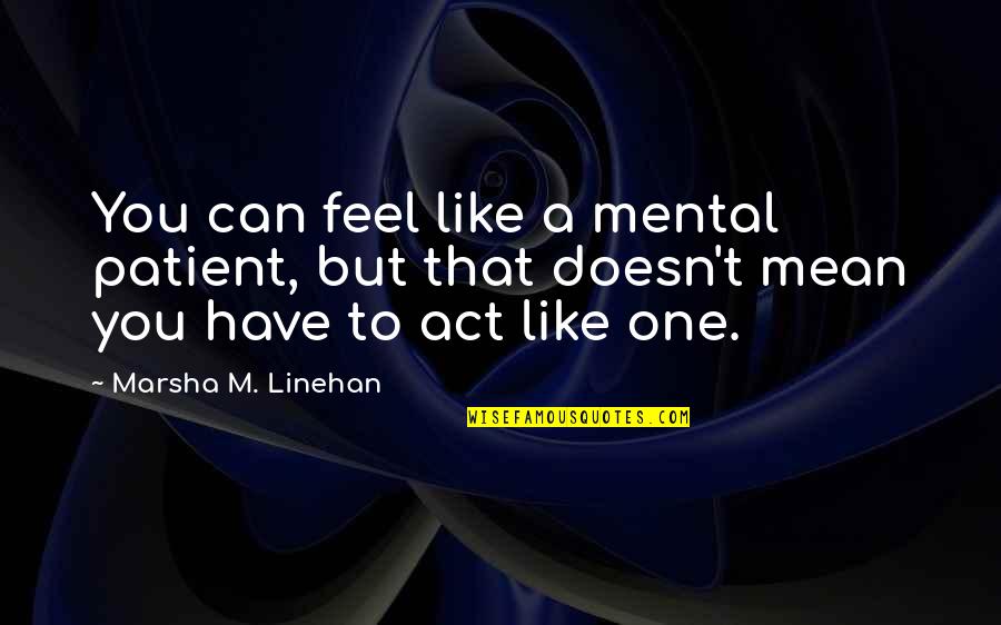 Act Quotes By Marsha M. Linehan: You can feel like a mental patient, but Act Quotes By Marsha M. Linehan: You can feel like a mental patient, but
