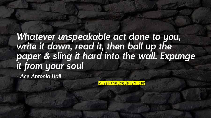 Act Up Quotes By Ace Antonio Hall: Whatever unspeakable act done to you, write it Act Up Quotes By Ace Antonio Hall: Whatever unspeakable act done to you, write it