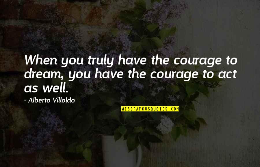 Act Well Quotes By Alberto Villoldo: When you truly have the courage to dream,