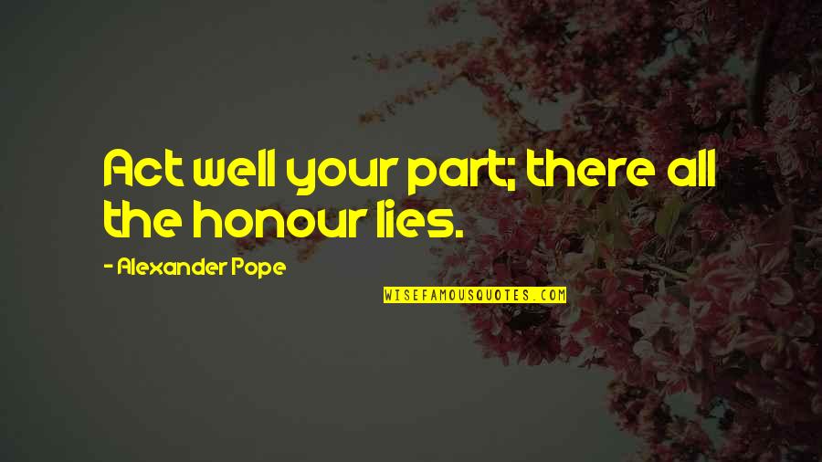 Act Well Quotes By Alexander Pope: Act well your part; there all the honour Act Well Quotes By Alexander Pope: Act well your part; there all the honour