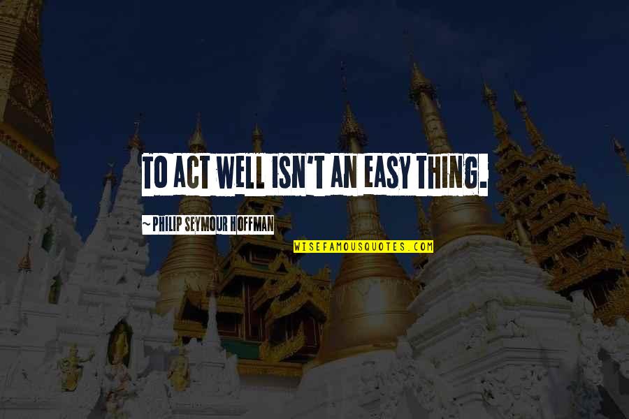 Act Well Quotes By Philip Seymour Hoffman: To act well isn't an easy thing. Act Well Quotes By Philip Seymour Hoffman: To act well isn't an easy thing.