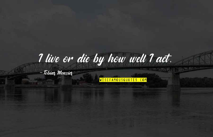 Act Well Quotes By Tobias Menzies: I live or die by how well I Act Well Quotes By Tobias Menzies: I live or die by how well I