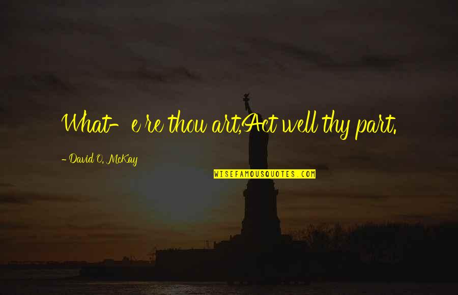 Act Well Your Part Quotes By David O. McKay: What-e're thou art,Act well thy part.