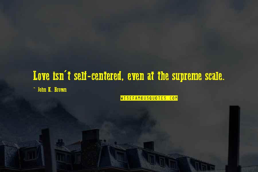 Act2801 Quotes By John K. Brown: Love isn't self-centered, even at the supreme scale. Act2801 Quotes By John K. Brown: Love isn't self-centered, even at the supreme scale.