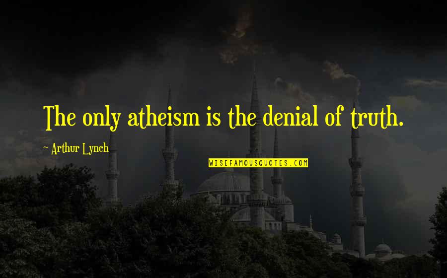 Acta Quotes By Arthur Lynch: The only atheism is the denial of truth. Acta Quotes By Arthur Lynch: The only atheism is the denial of truth.