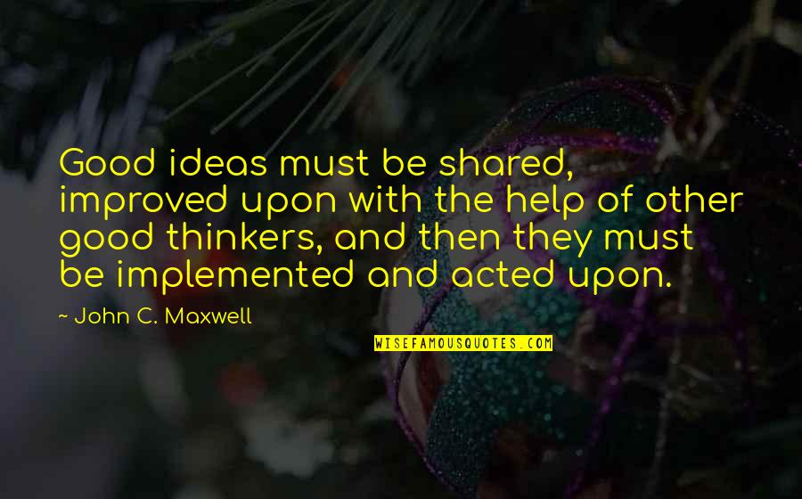 Acted Upon Quotes By John C. Maxwell: Good ideas must be shared, improved upon with
