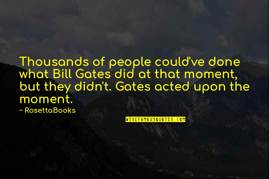 Acted Upon Quotes By RosettaBooks: Thousands of people could've done what Bill Gates