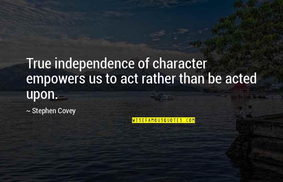 Acted Upon Quotes By Stephen Covey: True independence of character empowers us to act