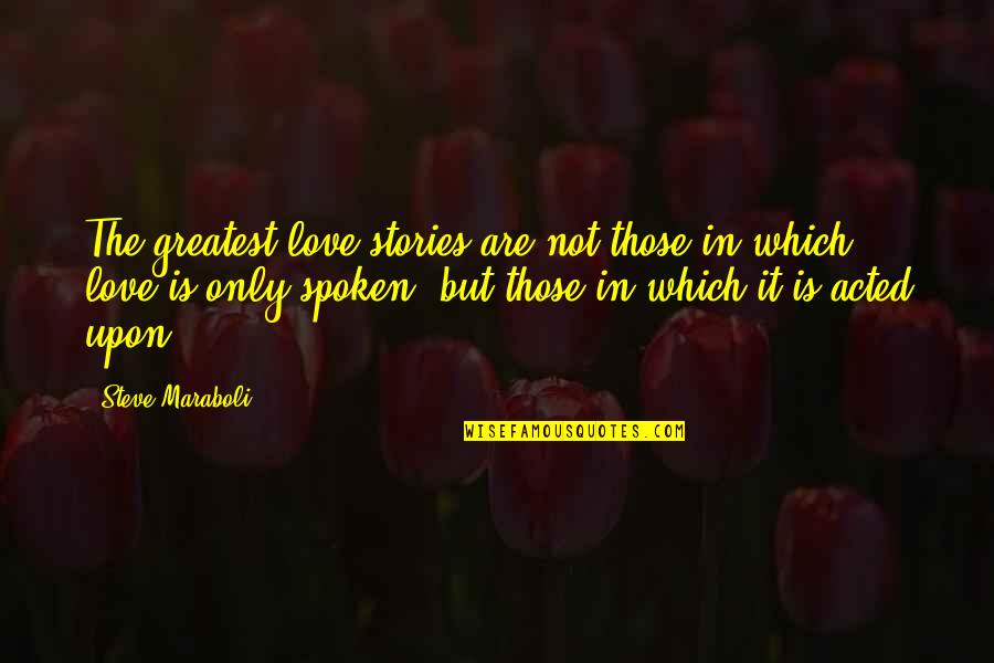 Acted Upon Quotes By Steve Maraboli: The greatest love stories are not those in