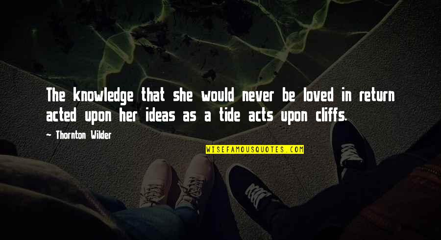 Acted Upon Quotes By Thornton Wilder: The knowledge that she would never be loved