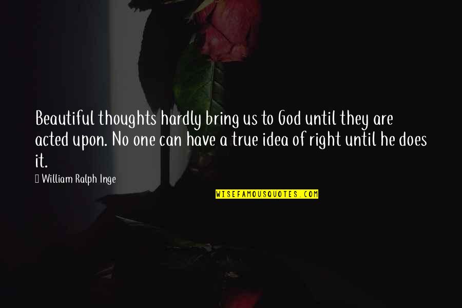 Acted Upon Quotes By William Ralph Inge: Beautiful thoughts hardly bring us to God until