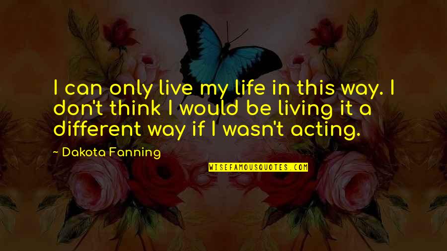 Acting Different Quotes By Dakota Fanning: I can only live my life in this