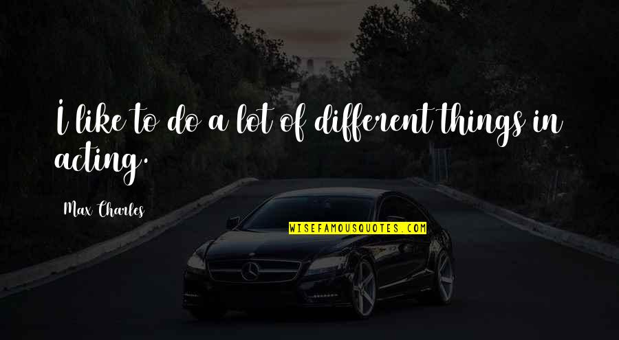 Acting Different Quotes By Max Charles: I like to do a lot of different