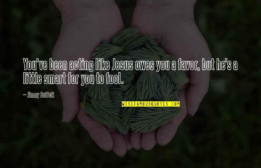 Acting Fool Quotes By Jimmy Buffett: You've been acting like Jesus owes you a Acting Fool Quotes By Jimmy Buffett: You've been acting like Jesus owes you a