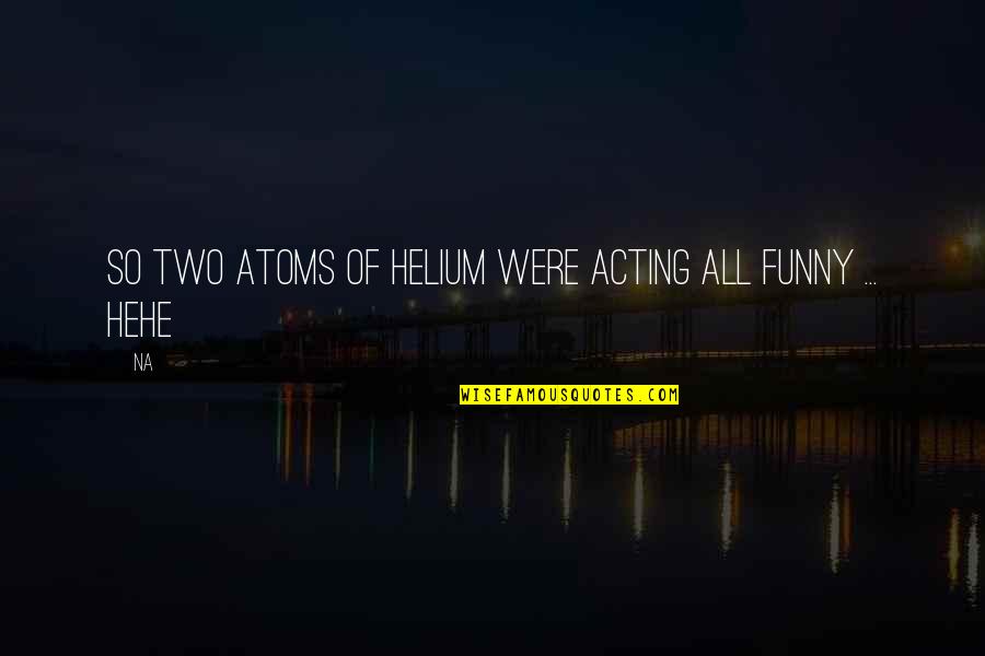 Acting Funny Quotes By Na: So two atoms of Helium were acting all