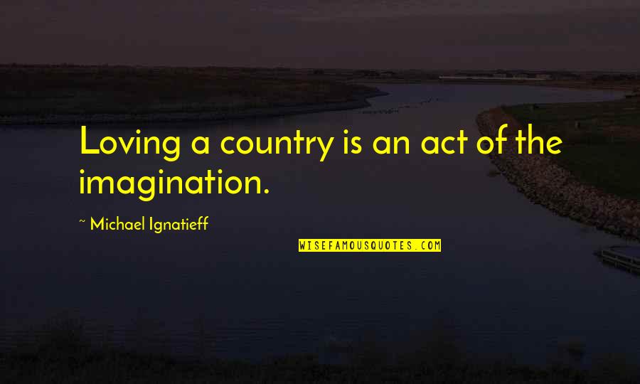 Acting Goofy Quotes By Michael Ignatieff: Loving a country is an act of the