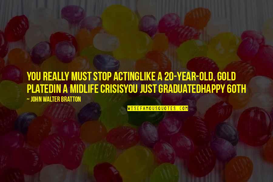 Acting Happy Quotes By John Walter Bratton: You really must stop actingLike a 20-year-old, gold