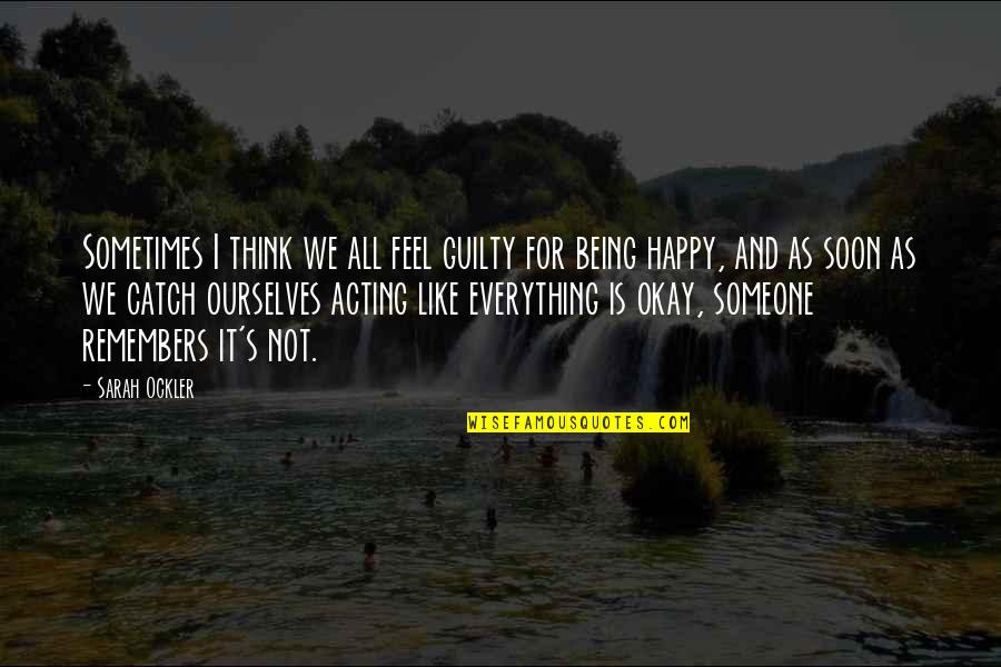 Acting Happy Quotes By Sarah Ockler: Sometimes I think we all feel guilty for