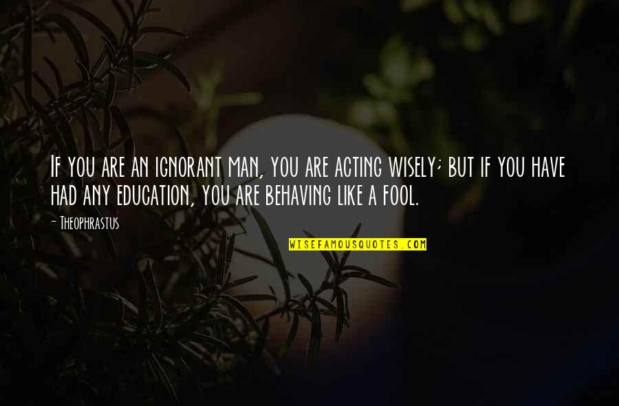 Acting Like A Man Quotes By Theophrastus: If you are an ignorant man, you are