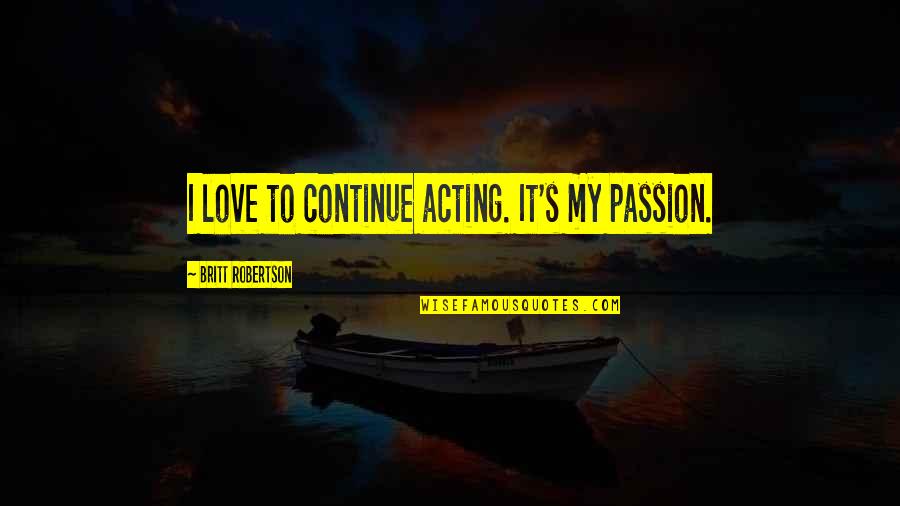 Acting Love Quotes By Britt Robertson: I love to continue acting. It's my passion.