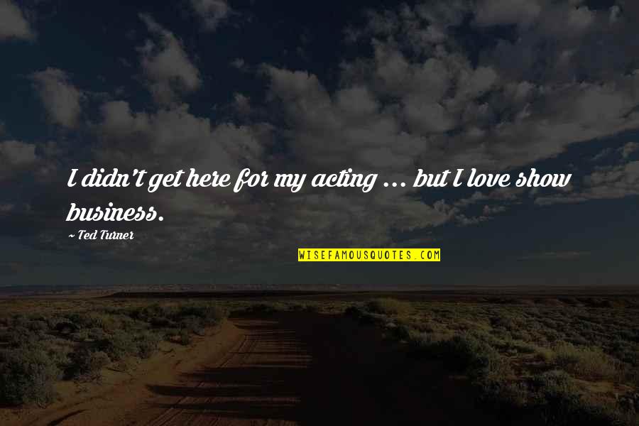 Acting Love Quotes By Ted Turner: I didn't get here for my acting ...