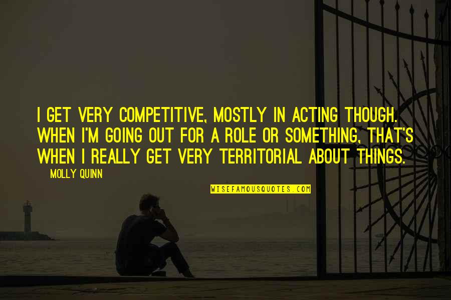 Acting Out Quotes By Molly Quinn: I get very competitive, mostly in acting though. Acting Out Quotes By Molly Quinn: I get very competitive, mostly in acting though.