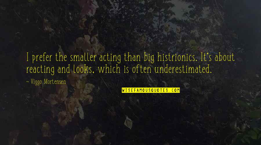 Acting Reacting Quotes By Viggo Mortensen: I prefer the smaller acting than big histrionics. Acting Reacting Quotes By Viggo Mortensen: I prefer the smaller acting than big histrionics.