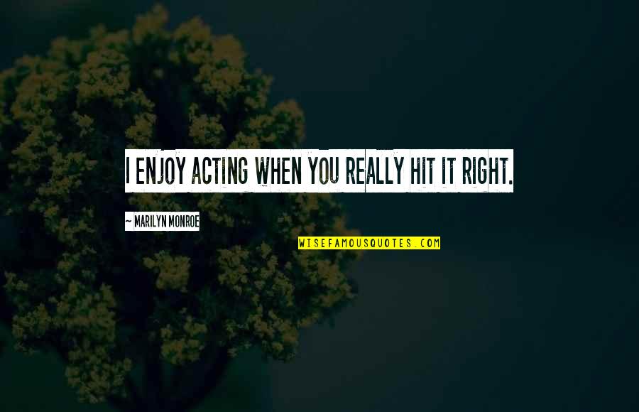 Acting Right Quotes By Marilyn Monroe: I enjoy acting when you really hit it