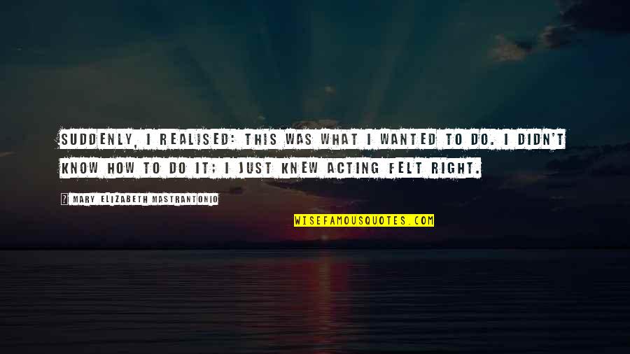 Acting Right Quotes By Mary Elizabeth Mastrantonio: Suddenly, I realised: this was what I wanted Acting Right Quotes By Mary Elizabeth Mastrantonio: Suddenly, I realised: this was what I wanted