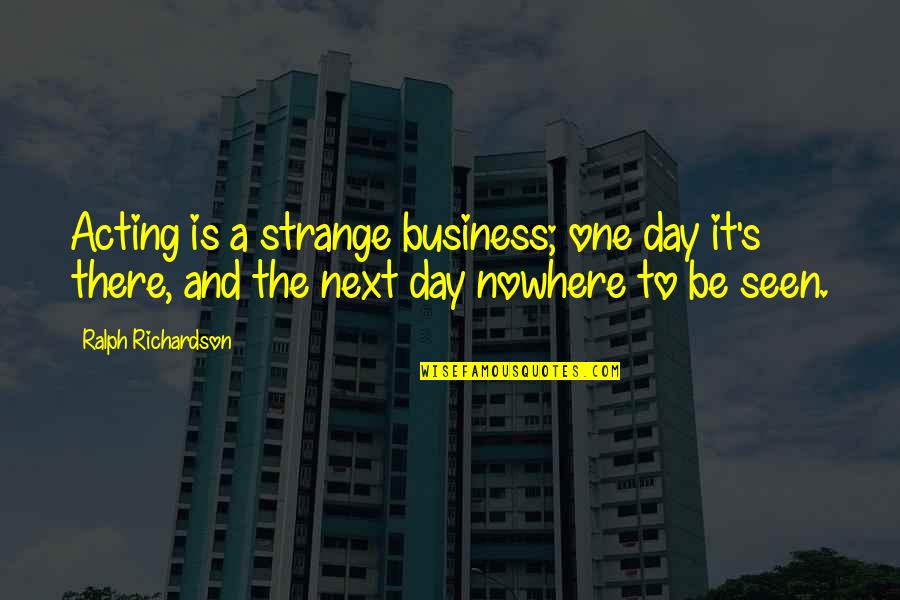 Acting Strange Quotes By Ralph Richardson: Acting is a strange business; one day it's