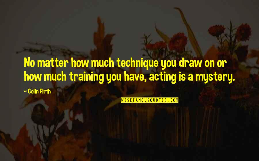 Acting Training Quotes By Colin Firth: No matter how much technique you draw on