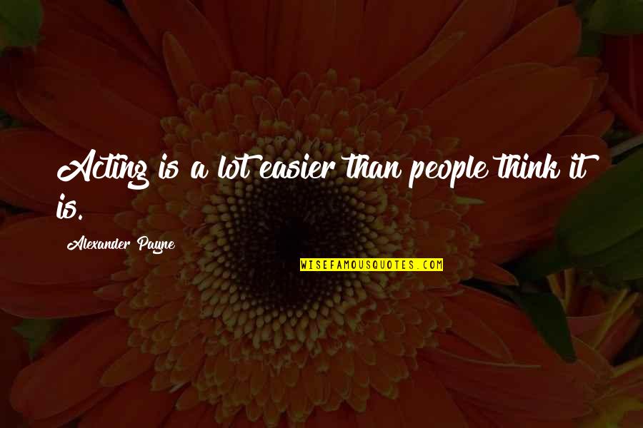 Acting Upon Thinking Quotes By Alexander Payne: Acting is a lot easier than people think Acting Upon Thinking Quotes By Alexander Payne: Acting is a lot easier than people think