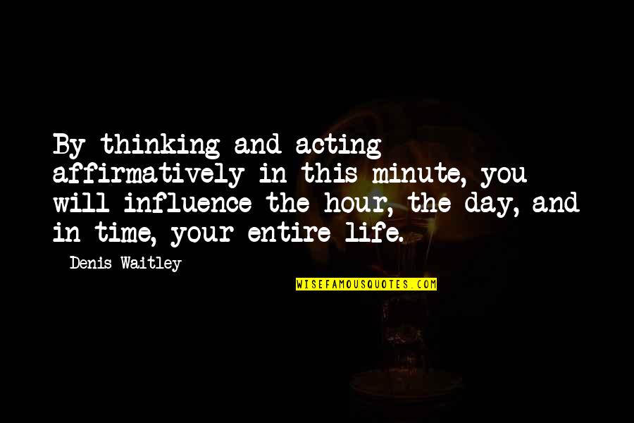 Acting Upon Thinking Quotes By Denis Waitley: By thinking and acting affirmatively in this minute, Acting Upon Thinking Quotes By Denis Waitley: By thinking and acting affirmatively in this minute,