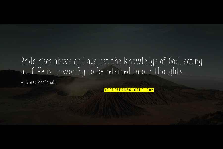 Acting Upon Thinking Quotes By James MacDonald: Pride rises above and against the knowledge of Acting Upon Thinking Quotes By James MacDonald: Pride rises above and against the knowledge of