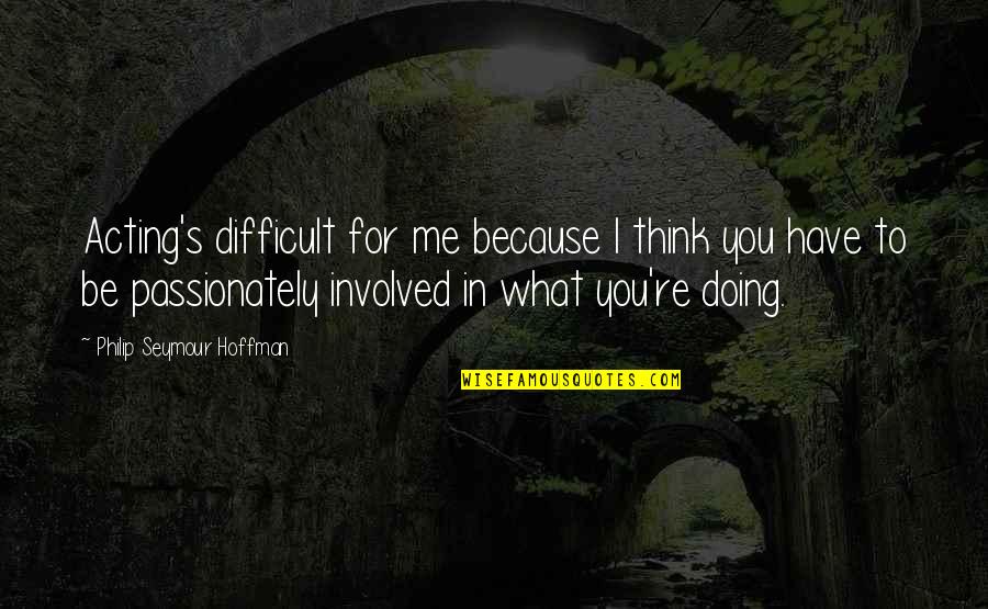 Acting Upon Thinking Quotes By Philip Seymour Hoffman: Acting's difficult for me because I think you Acting Upon Thinking Quotes By Philip Seymour Hoffman: Acting's difficult for me because I think you