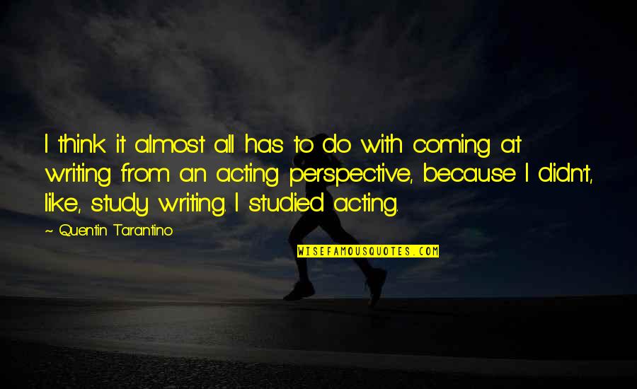 Acting Upon Thinking Quotes By Quentin Tarantino: I think it almost all has to do Acting Upon Thinking Quotes By Quentin Tarantino: I think it almost all has to do