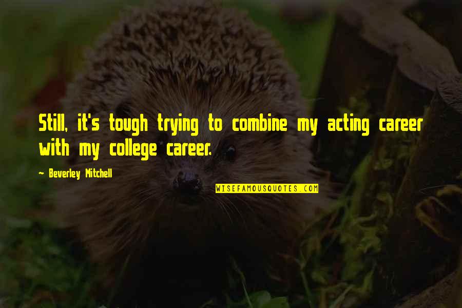 Acting's Quotes By Beverley Mitchell: Still, it's tough trying to combine my acting Acting's Quotes By Beverley Mitchell: Still, it's tough trying to combine my acting