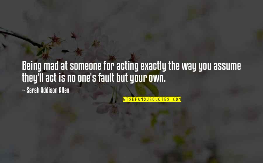 Acting's Quotes By Sarah Addison Allen: Being mad at someone for acting exactly the Acting's Quotes By Sarah Addison Allen: Being mad at someone for acting exactly the