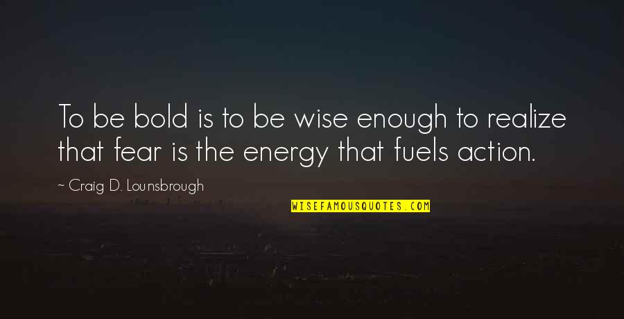 Action And Fear Quotes By Craig D. Lounsbrough: To be bold is to be wise enough