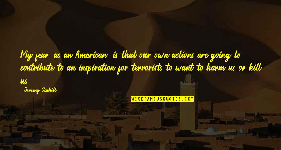 Action And Fear Quotes By Jeremy Scahill: My fear, as an American, is that our