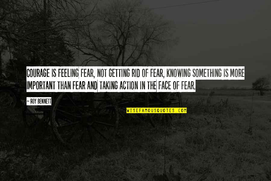 Action And Fear Quotes By Roy Bennett: Courage is feeling fear, not getting rid of