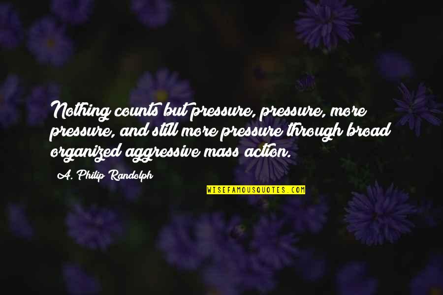 Action And Quotes By A. Philip Randolph: Nothing counts but pressure, pressure, more pressure, and