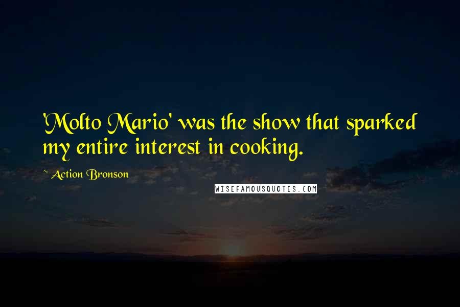 Action Bronson quotes: 'Molto Mario' was the show that sparked my entire interest in cooking. Action Bronson quotes: 'Molto Mario' was the show that sparked my entire interest in cooking.