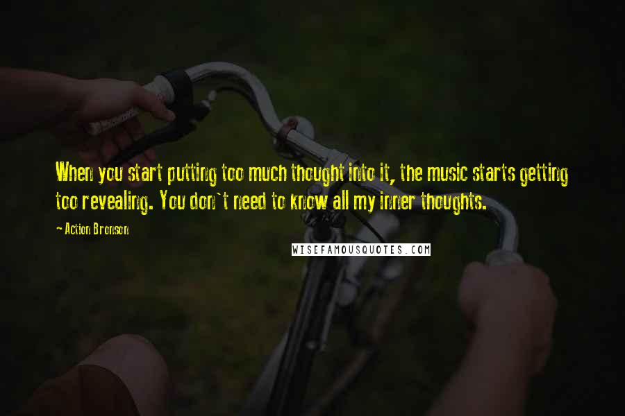 Action Bronson quotes: When you start putting too much thought into it, the music starts getting too revealing. You don't need to know all my inner thoughts. Action Bronson quotes: When you start putting too much thought into it, the music starts getting too revealing. You don't need to know all my inner thoughts.